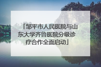 邹平市人民医院与山东大学齐鲁医院分级诊疗合作全面启动