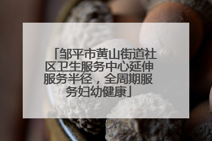 邹平市黄山街道社区卫生服务中心延伸服务半径，全周期服务妇幼健康
