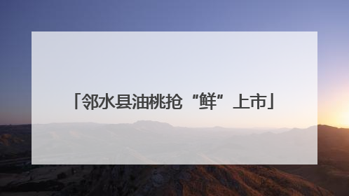 邻水县油桃抢“鲜”上市