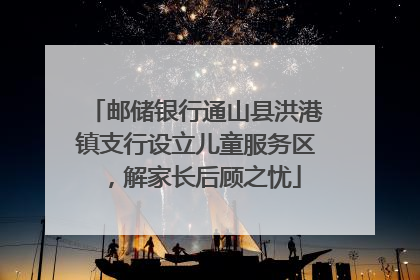 邮储银行通山县洪港镇支行设立儿童服务区，解家长后顾之忧