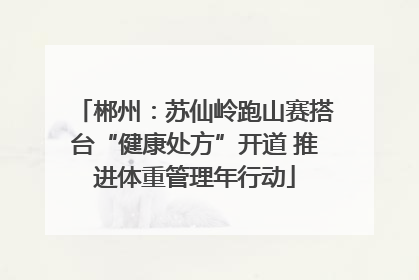 郴州：苏仙岭跑山赛搭台“健康处方”开道 推进体重管理年行动