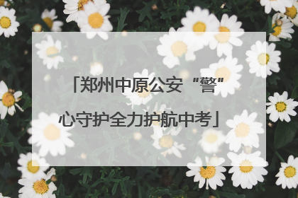 郑州中原公安“警”心守护全力护航中考