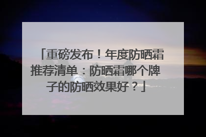 重磅发布！年度防晒霜推荐清单：防晒霜哪个牌子的防晒效果好？