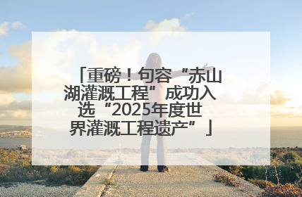 重磅！句容“赤山湖灌溉工程”成功入选“2025年度世界灌溉工程遗产”