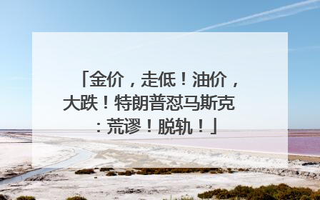金价，走低！油价，大跌！特朗普怼马斯克：荒谬！脱轨！