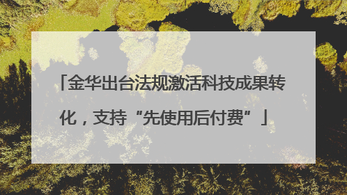 金华出台法规激活科技成果转化，支持“先使用后付费”