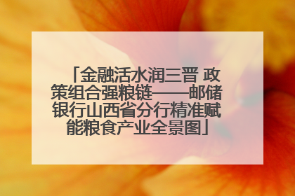金融活水润三晋 政策组合强粮链——邮储银行山西省分行精准赋能粮食产业全景图