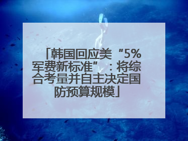 韩国回应美“5%军费新标准”：将综合考量并自主决定国防预算规模