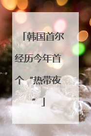 韩国首尔经历今年首个“热带夜”
