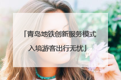 青岛地铁创新服务模式 入境游客出行无忧