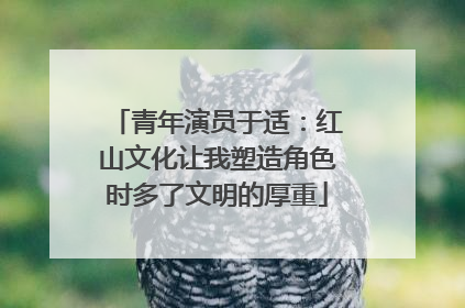 青年演员于适：红山文化让我塑造角色时多了文明的厚重