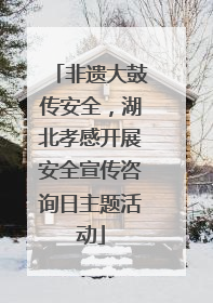 非遗大鼓传安全，湖北孝感开展安全宣传咨询日主题活动