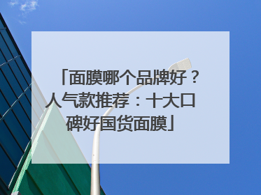面膜哪个品牌好？人气款推荐：十大口碑好国货面膜