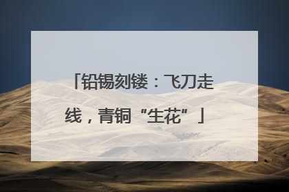 铅锡刻镂：飞刀走线，青铜“生花”