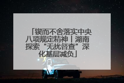 锲而不舍落实中央八项规定精神丨湖南探索“无扰督查”深化基层减负