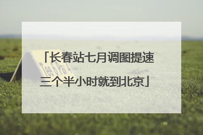 长春站七月调图提速 三个半小时就到北京