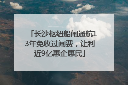 长沙枢纽船闸通航13年免收过闸费，让利近9亿惠企惠民