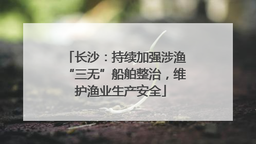 长沙：持续加强涉渔“三无”船舶整治，维护渔业生产安全