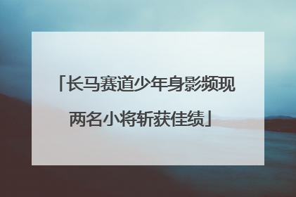 长马赛道少年身影频现 两名小将斩获佳绩
