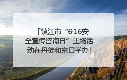 镇江市“6·16安全宣传咨询日”主场活动在丹徒和京口举办