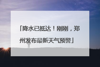 降水已抵达！刚刚，郑州发布最新天气预警