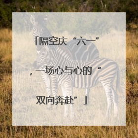 隔空庆“六一”，一场心与心的“双向奔赴”