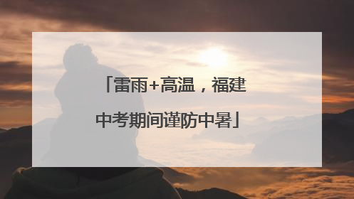雷雨+高温，福建中考期间谨防中暑