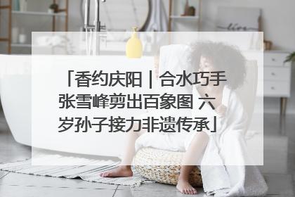 香约庆阳｜合水巧手张雪峰剪出百象图 六岁孙子接力非遗传承