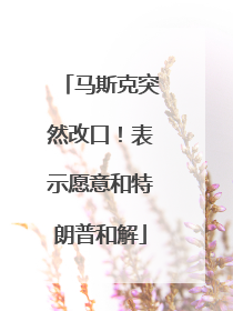 马斯克突然改口！表示愿意和特朗普和解