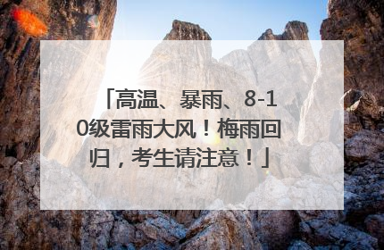 高温、暴雨、8-10级雷雨大风！梅雨回归，考生请注意！