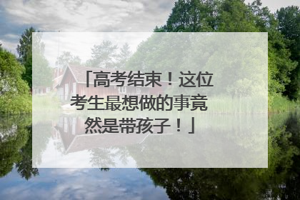 高考结束！这位考生最想做的事竟然是带孩子！