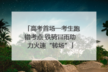 高考首场一考生跑错考点 铁骑冒雨助力火速“转场”