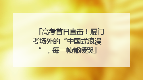 高考首日直击！厦门考场外的“中国式浪漫”，每一帧都暖哭
