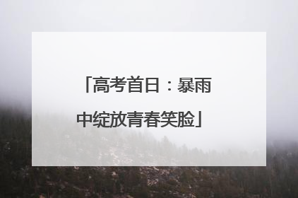 高考首日：暴雨中绽放青春笑脸
