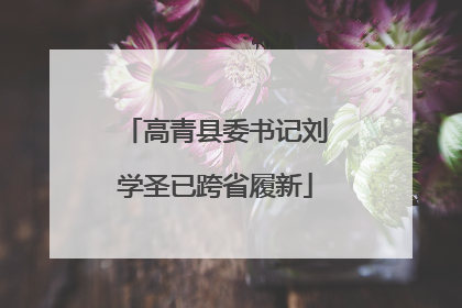 高青县委书记刘学圣已跨省履新