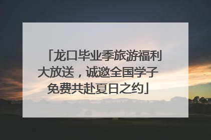龙口毕业季旅游福利大放送，诚邀全国学子免费共赴夏日之约