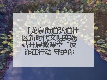 龙泉街道弘道社区新时代文明实践站开展微课堂“反诈在行动 守护你的钱袋子”反诈宣讲活动