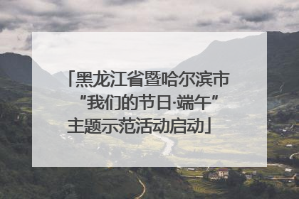 黑龙江省暨哈尔滨市“我们的节日·端午”主题示范活动启动