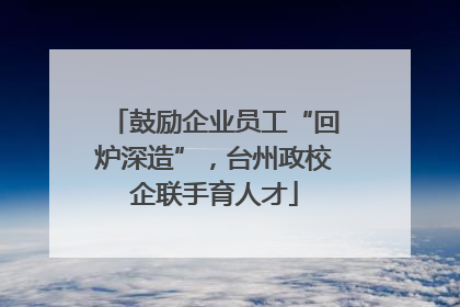 鼓励企业员工“回炉深造”，台州政校企联手育人才