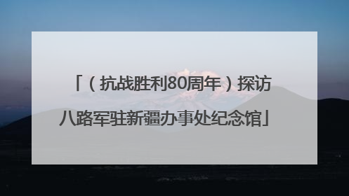 （抗战胜利80周年）探访八路军驻新疆办事处纪念馆