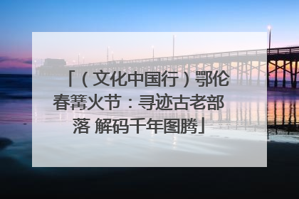 （文化中国行）鄂伦春篝火节：寻迹古老部落 解码千年图腾