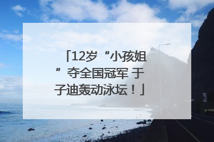12岁“小孩姐”夺全国冠军 于子迪轰动泳坛！