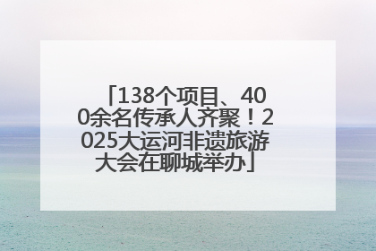 138个项目、400余名传承人齐聚！2025大运河非遗旅游大会在聊城举办