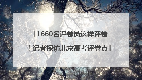 1660名评卷员这样评卷！记者探访北京高考评卷点