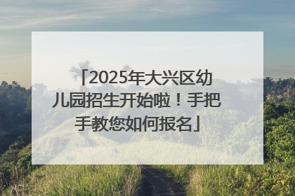 2025年大兴区幼儿园招生开始啦！手把手教您如何报名