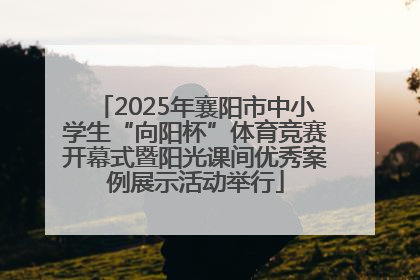 2025年襄阳市中小学生“向阳杯”体育竞赛开幕式暨阳光课间优秀案例展示活动举行