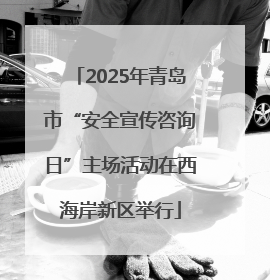 2025年青岛市“安全宣传咨询日”主场活动在西海岸新区举行