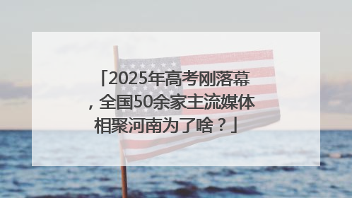 2025年高考刚落幕，全国50余家主流媒体相聚河南为了啥？