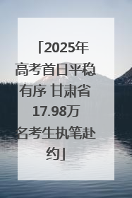 2025年高考首日平稳有序 甘肃省17.98万名考生执笔赴约