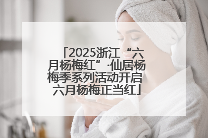 2025浙江“六月杨梅红”·仙居杨梅季系列活动开启 六月杨梅正当红